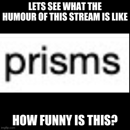 Sigh, we have really bad taste, i can feel it | LETS SEE WHAT THE HUMOUR OF THIS STREAM IS LIKE; HOW FUNNY IS THIS? | image tagged in memes,prisims | made w/ Imgflip meme maker