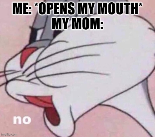 sad but true |  ME: *OPENS MY MOUTH*
MY MOM: | image tagged in no bugs bunny,memes | made w/ Imgflip meme maker