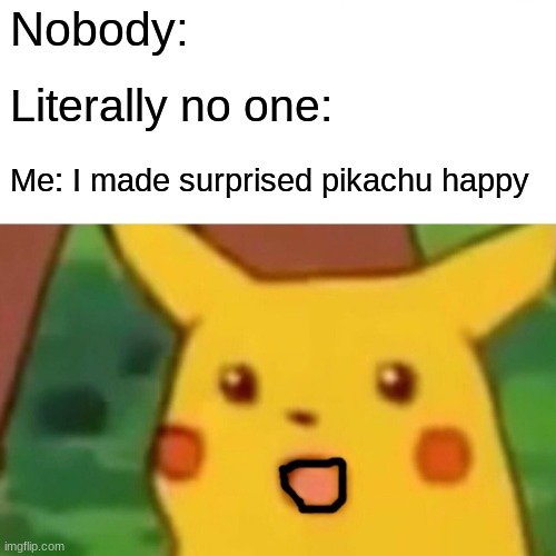 He wants to be happy | Nobody:; Literally no one:; Me: I made surprised pikachu happy | image tagged in memes,surprised pikachu,happiness | made w/ Imgflip meme maker