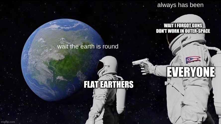 Always Has Been | always has been; WAIT I FORGOT GUNS DON'T WORK IN OUTER-SPACE; wait the earth is round; EVERYONE; FLAT EARTHERS | image tagged in memes,always has been | made w/ Imgflip meme maker