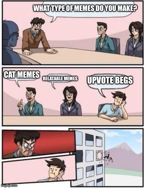 board meeting | WHAT TYPE OF MEMES DO YOU MAKE? CAT MEMES; UPVOTE BEGS; RELATABLE MEMES | image tagged in board meeting | made w/ Imgflip meme maker