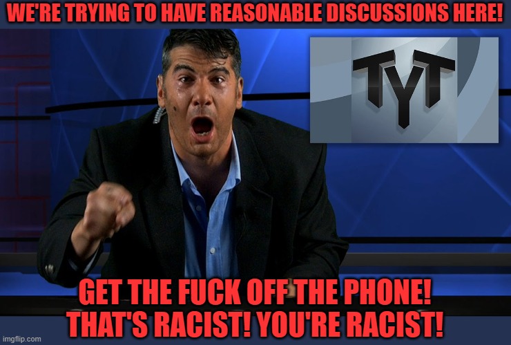 WE'RE TRYING TO HAVE REASONABLE DISCUSSIONS HERE! GET THE FUCK OFF THE PHONE! THAT'S RACIST! YOU'RE RACIST! | image tagged in cenk uygur | made w/ Imgflip meme maker