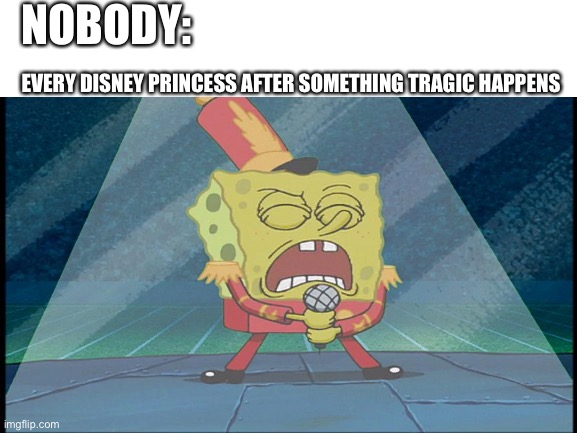 Disney Logic | NOBODY:; EVERY DISNEY PRINCESS AFTER SOMETHING TRAGIC HAPPENS | image tagged in disney,spongebob | made w/ Imgflip meme maker