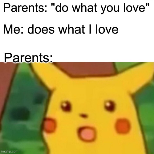 Surprised Pikachu Meme | Parents: "do what you love"; Me: does what I love; Parents: | image tagged in memes,surprised pikachu | made w/ Imgflip meme maker