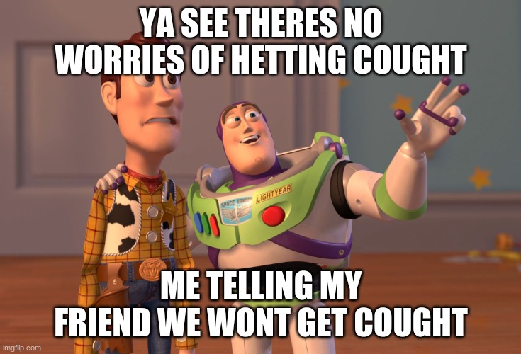 X, X Everywhere Meme | YA SEE THERES NO WORRIES OF HETTING COUGHT; ME TELLING MY FRIEND WE WONT GET COUGHT | image tagged in memes,x x everywhere | made w/ Imgflip meme maker