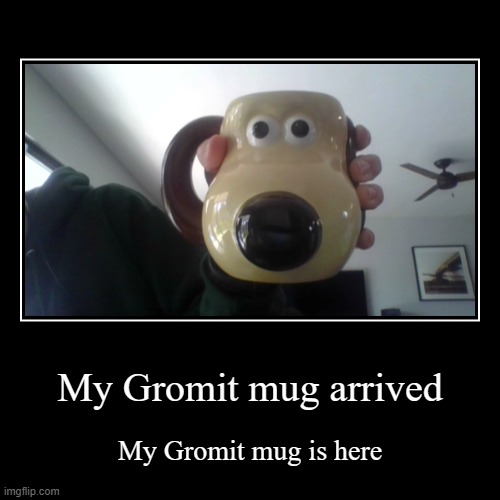 My Gromit mug arrived | My Gromit mug is here | image tagged in funny,demotivationals,wallace and gromit,gromit mug,memes | made w/ Imgflip demotivational maker