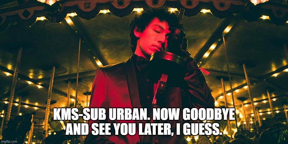 Sub Urban | KMS-SUB URBAN. NOW GOODBYE AND SEE YOU LATER, I GUESS. | image tagged in sub urban | made w/ Imgflip meme maker