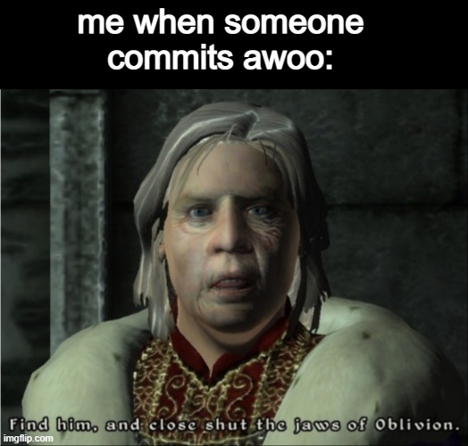 oblivion memes | me when someone commits awoo: | image tagged in uriel septum warning | made w/ Imgflip meme maker