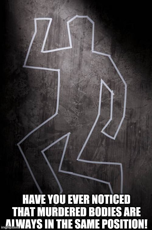 HAVE YOU EVER NOTICED THAT MURDERED BODIES ARE ALWAYS IN THE SAME POSITION! | image tagged in sad news | made w/ Imgflip meme maker