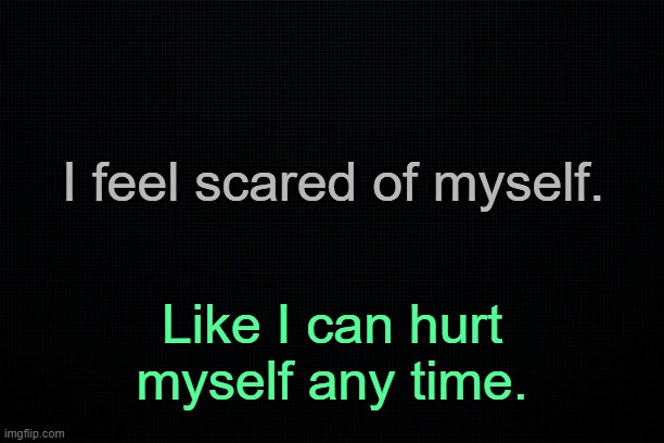 . | I feel scared of myself. Like I can hurt myself any time. | made w/ Imgflip meme maker