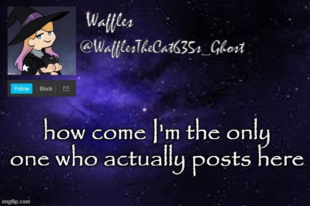 WafflesTheCat635 announcement template | how come I'm the only one who actually posts here | image tagged in wafflesthecat635 announcement template | made w/ Imgflip meme maker