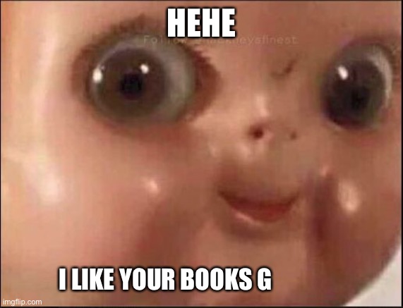 Hehe | HEHE I LIKE YOUR BOOKS G | image tagged in hehe | made w/ Imgflip meme maker