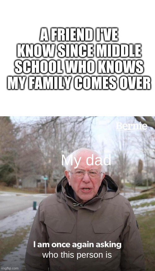 A FRIEND I'VE KNOW SINCE MIDDLE SCHOOL WHO KNOWS MY FAMILY COMES OVER; My dad; who this person is | image tagged in blank white template,memes,bernie i am once again asking for your support,dads,friendship | made w/ Imgflip meme maker