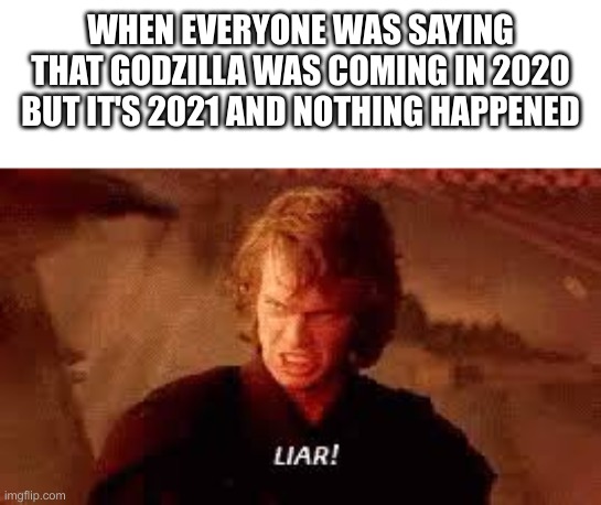 Anakin Liar | WHEN EVERYONE WAS SAYING THAT GODZILLA WAS COMING IN 2020 BUT IT'S 2021 AND NOTHING HAPPENED | image tagged in anakin liar | made w/ Imgflip meme maker