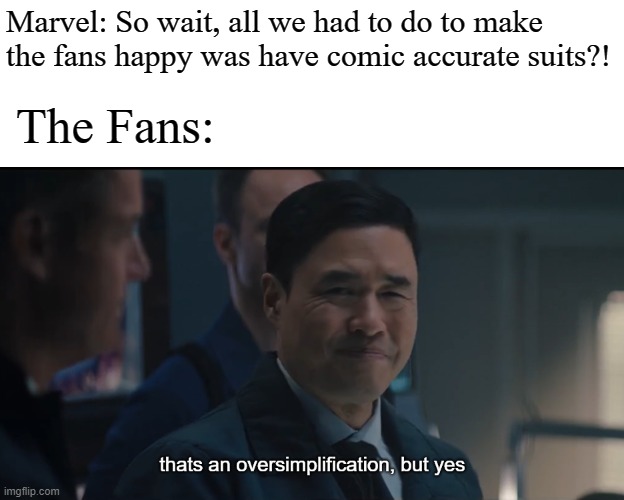 oversimplification | Marvel: So wait, all we had to do to make the fans happy was have comic accurate suits?! The Fans: | image tagged in oversimplification | made w/ Imgflip meme maker