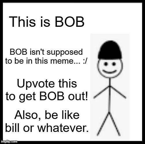 Upvote to get bill back! | This is BOB; BOB isn't supposed to be in this meme... :/; Upvote this to get BOB out! Also, be like bill or whatever. | image tagged in memes,be like bill,upvote | made w/ Imgflip meme maker