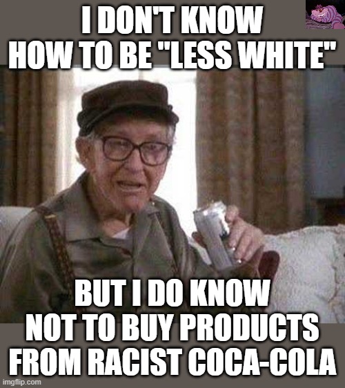 Get woke, go broke. Another virtue signalling company | I DON'T KNOW HOW TO BE "LESS WHITE"; BUT I DO KNOW NOT TO BUY PRODUCTS FROM RACIST COCA-COLA | image tagged in grumpy old man | made w/ Imgflip meme maker