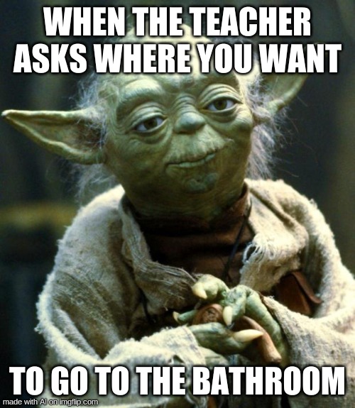 ʖ | WHEN THE TEACHER ASKS WHERE YOU WANT; TO GO TO THE BATHROOM | image tagged in memes,star wars yoda | made w/ Imgflip meme maker