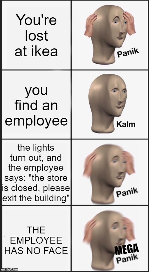 *chuckles* I'm in danger |  You're lost at ikea; you find an employee; the lights turn out, and the employee says: "the store is closed, please exit the building"; THE EMPLOYEE HAS NO FACE; MEGA | image tagged in memes,panik kalm panik,dank memes,scp,ikea,guess i'll die | made w/ Imgflip meme maker