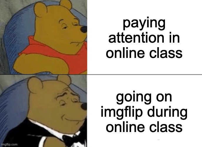 Tuxedo Winnie The Pooh | paying attention in online class; going on imgflip during online class | image tagged in memes,tuxedo winnie the pooh | made w/ Imgflip meme maker