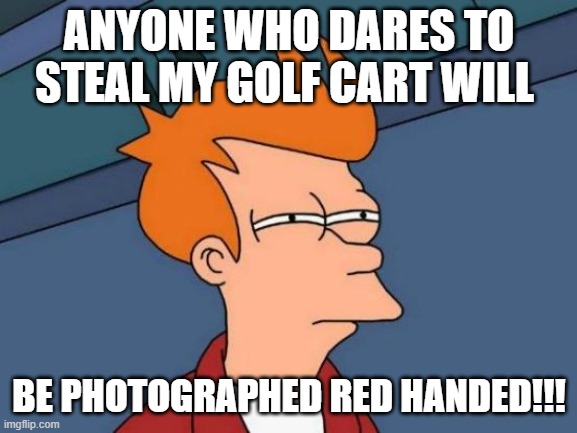 Futurama Fry | ANYONE WHO DARES TO STEAL MY GOLF CART WILL; BE PHOTOGRAPHED RED HANDED!!! | image tagged in memes,futurama fry | made w/ Imgflip meme maker