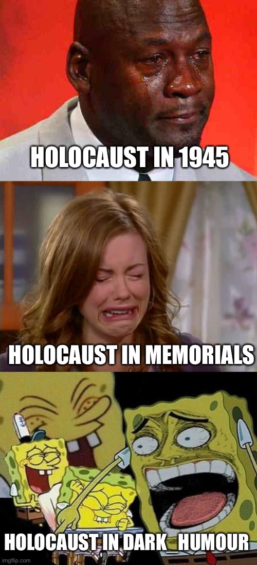 Pretty much | HOLOCAUST IN 1945; HOLOCAUST IN MEMORIALS; HOLOCAUST IN DARK_HUMOUR | image tagged in crying michael jordan,sobbing face,spongebob laughing hysterically | made w/ Imgflip meme maker