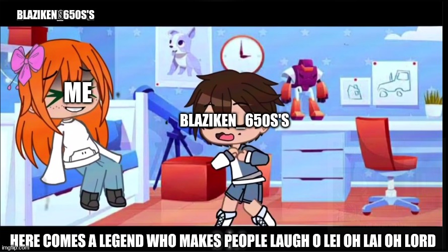 it shows a girl but im not one | BLAZIKEN_650S'S; ME; BLAZIKEN_650S'S; HERE COMES A LEGEND WHO MAKES PEOPLE LAUGH O LEI OH LAI OH LORD | image tagged in memes | made w/ Imgflip meme maker