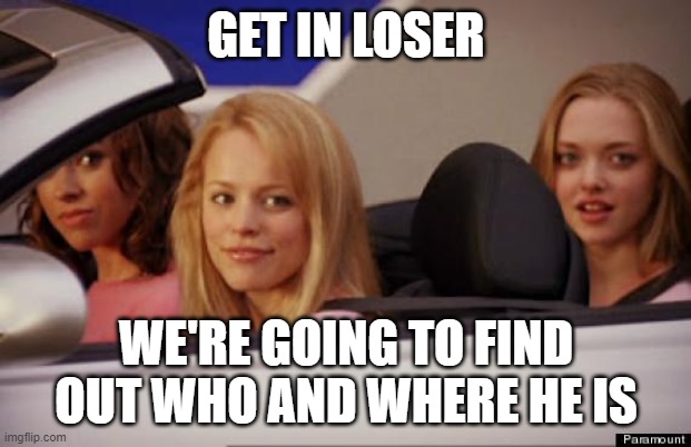 Get In Loser | GET IN LOSER WE'RE GOING TO FIND OUT WHO AND WHERE HE IS | image tagged in get in loser | made w/ Imgflip meme maker