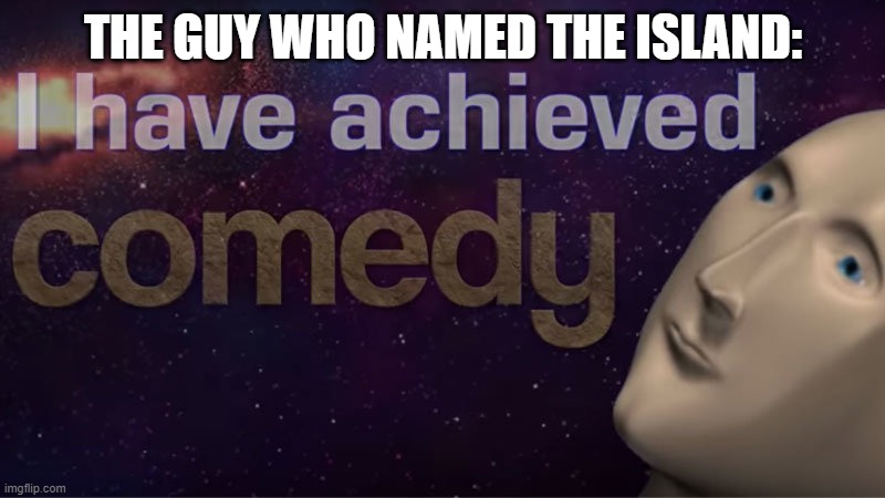 I have achieved comedy | THE GUY WHO NAMED THE ISLAND: | image tagged in i have achieved comedy | made w/ Imgflip meme maker