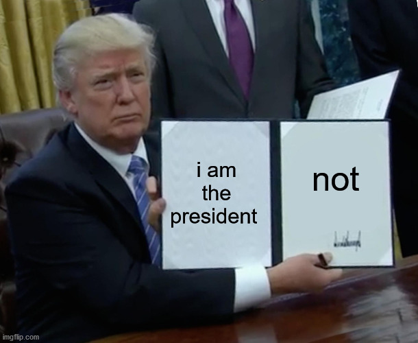 Trump Bill Signing |  i am the president; not | image tagged in memes,trump bill signing,donald trump,funny | made w/ Imgflip meme maker