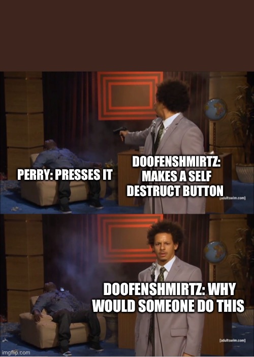 Curse you Perry the platypus | DOOFENSHMIRTZ: MAKES A SELF DESTRUCT BUTTON; PERRY: PRESSES IT; DOOFENSHMIRTZ: WHY WOULD SOMEONE DO THIS | image tagged in memes,who killed hannibal | made w/ Imgflip meme maker