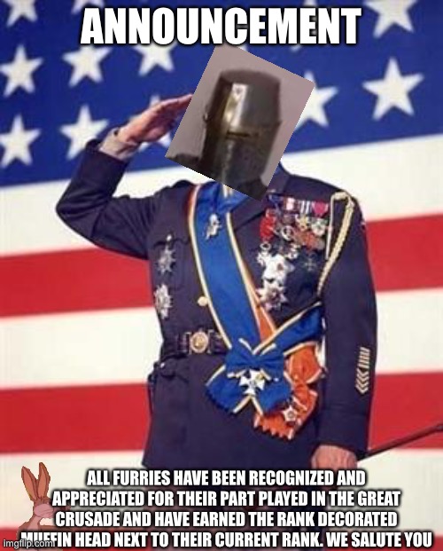 if you don't like it I'll change it but I like it | ANNOUNCEMENT; ALL FURRIES HAVE BEEN RECOGNIZED AND APPRECIATED FOR THEIR PART PLAYED IN THE GREAT CRUSADE AND HAVE EARNED THE RANK DECORATED MUFFIN HEAD NEXT TO THEIR CURRENT RANK. WE SALUTE YOU | image tagged in patton salutes you,dragon guy is gonna be pissed xd | made w/ Imgflip meme maker