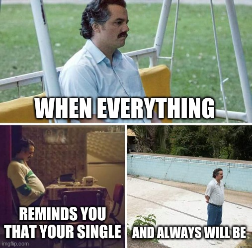 :( | WHEN EVERYTHING; REMINDS YOU THAT YOUR SINGLE; AND ALWAYS WILL BE | image tagged in memes,sad pablo escobar,relationships,single,alone | made w/ Imgflip meme maker