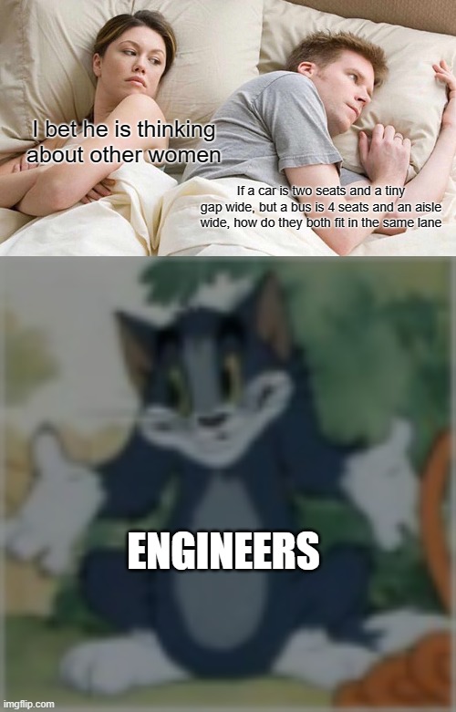 I bet he is thinking about other women; If a car is two seats and a tiny gap wide, but a bus is 4 seats and an aisle wide, how do they both fit in the same lane; ENGINEERS | image tagged in memes,i bet he's thinking about other women,guess what tom | made w/ Imgflip meme maker