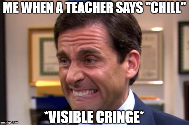 Cringe | ME WHEN A TEACHER SAYS "CHILL"; *VISIBLE CRINGE* | image tagged in cringe | made w/ Imgflip meme maker