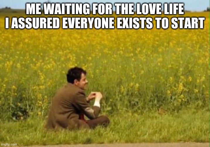 mr bean meme | ME WAITING FOR THE LOVE LIFE I ASSURED EVERYONE EXISTS TO START | image tagged in mr bean | made w/ Imgflip meme maker