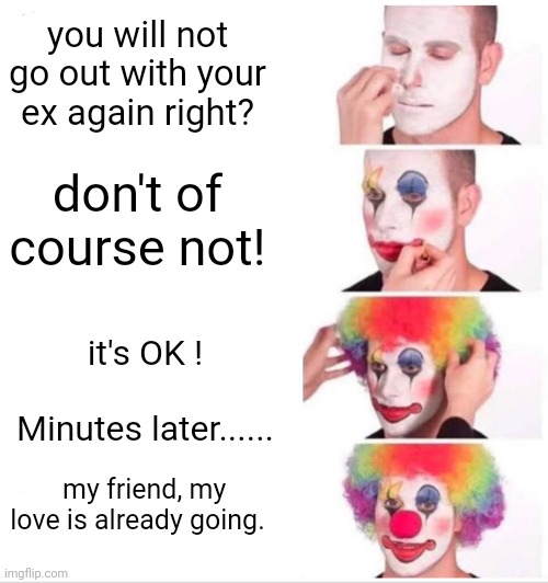 Clown Applying Makeup Meme | you will not go out with your ex again right? don't of course not! it's OK !         
Minutes later...... my friend, my love is already going. | image tagged in memes,clown applying makeup | made w/ Imgflip meme maker