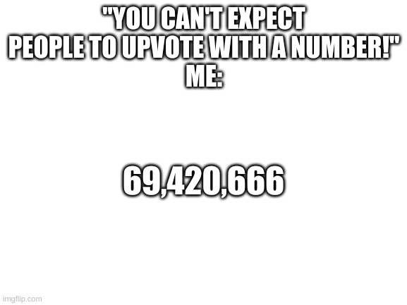 observe. | "YOU CAN'T EXPECT PEOPLE TO UPVOTE WITH A NUMBER!"
ME:; 69,420,666 | image tagged in memes,funny,numbers,bruh | made w/ Imgflip meme maker