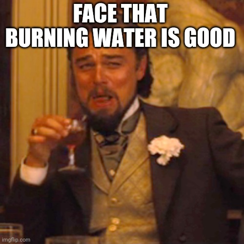 Laughing Leo Meme | FACE THAT BURNING WATER IS GOOD | image tagged in memes,laughing leo | made w/ Imgflip meme maker