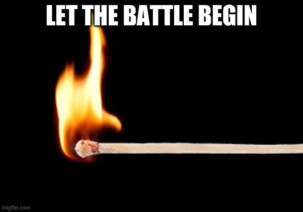 Battle Begins Now! | LET THE BATTLE BEGIN | image tagged in match | made w/ Imgflip meme maker