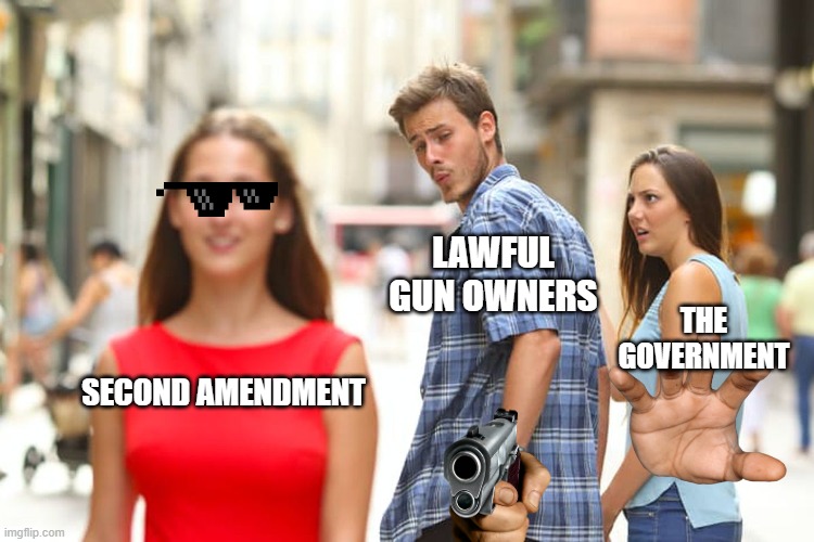 Is this a conspiracy theory? | LAWFUL GUN OWNERS; THE GOVERNMENT; SECOND AMENDMENT | image tagged in memes,distracted boyfriend,second amendment,government corruption,gun control,law and order | made w/ Imgflip meme maker
