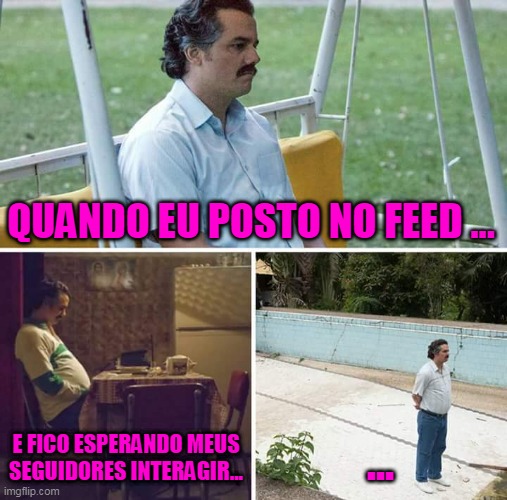 Sad Pablo Escobar Meme | QUANDO EU POSTO NO FEED ... E FICO ESPERANDO MEUS SEGUIDORES INTERAGIR... ... | image tagged in memes,sad pablo escobar | made w/ Imgflip meme maker