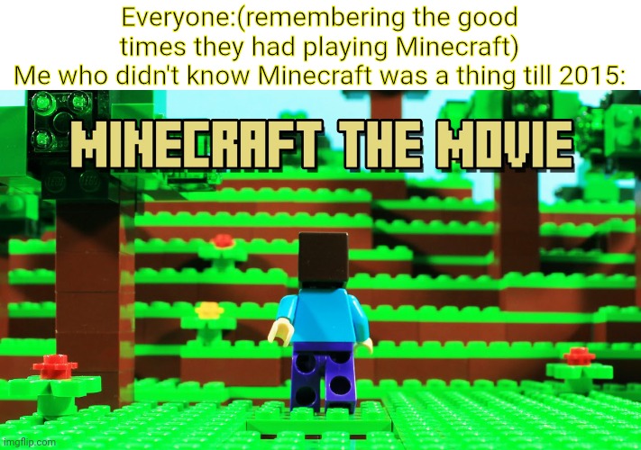 I still have memories of lego herobrine. | Everyone:(remembering the good times they had playing Minecraft)
Me who didn't know Minecraft was a thing till 2015: | image tagged in lego,minecraft,movie,happiness noise | made w/ Imgflip meme maker