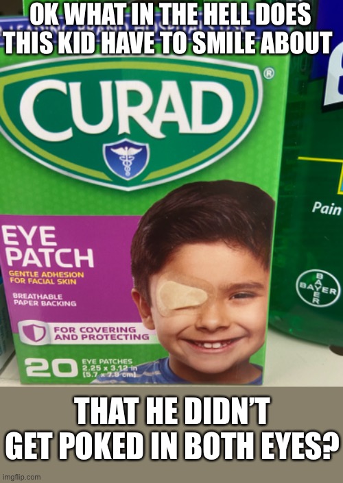 Eye patch | OK WHAT IN THE HELL DOES THIS KID HAVE TO SMILE ABOUT; THAT HE DIDN’T GET POKED IN BOTH EYES? | image tagged in smiles | made w/ Imgflip meme maker