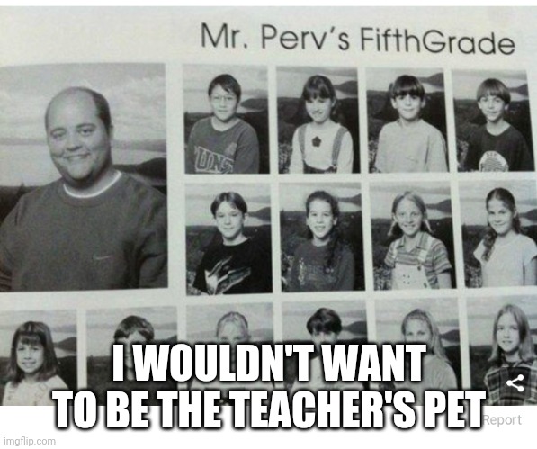 Mr Perv | I WOULDN'T WANT TO BE THE TEACHER'S PET | image tagged in mr perv | made w/ Imgflip meme maker