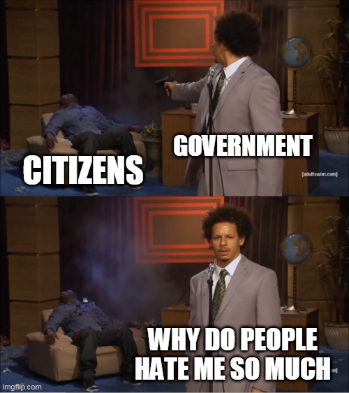 Hypocrisy At The Highest Level | GOVERNMENT; CITIZENS; WHY DO PEOPLE HATE ME SO MUCH | image tagged in memes,who killed hannibal,government,anti government,anti-government,hypocrisy | made w/ Imgflip meme maker