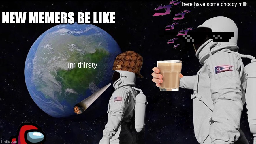 Always Has Been | NEW MEMERS BE LIKE; here have some choccy milk; Im thirsty | image tagged in memes,always has been | made w/ Imgflip meme maker