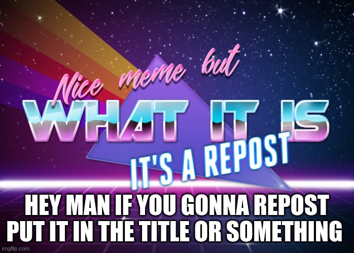 Nice meme but what it is it's a repost | HEY MAN IF YOU GONNA REPOST PUT IT IN THE TITLE OR SOMETHING | image tagged in nice meme but what it is it's a repost | made w/ Imgflip meme maker