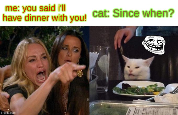 The dinner #meme #woman yelling #cat confused #dinner | me: you said i'll have dinner with you! cat: Since when? | image tagged in memes,woman yelling at cat | made w/ Imgflip meme maker