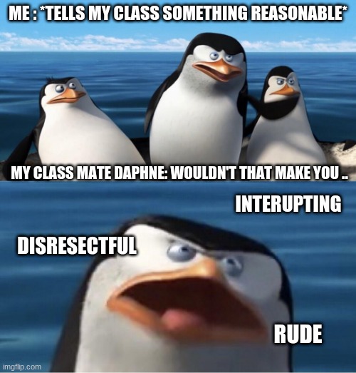 so true |  ME : *TELLS MY CLASS SOMETHING REASONABLE*; MY CLASS MATE DAPHNE: WOULDN'T THAT MAKE YOU .. INTERUPTING; DISRESECTFUL; RUDE | image tagged in wouldn't that make you | made w/ Imgflip meme maker